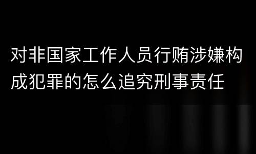 对非国家工作人员行贿涉嫌构成犯罪的怎么追究刑事责任