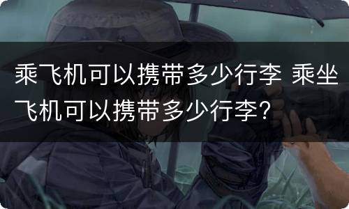 乘飞机可以携带多少行李 乘坐飞机可以携带多少行李?