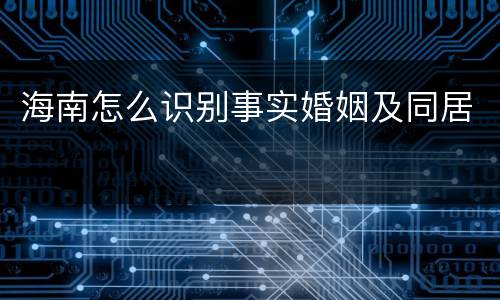 海南怎么识别事实婚姻及同居