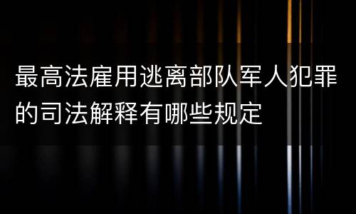 最高法雇用逃离部队军人犯罪的司法解释有哪些规定