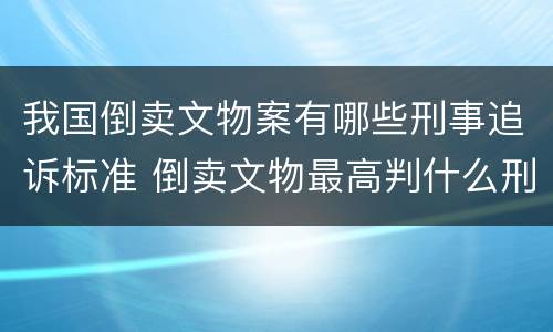 我国倒卖文物案有哪些刑事追诉标准 倒卖文物最高判什么刑