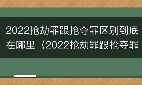2022抢劫罪跟抢夺罪区别到底在哪里（2022抢劫罪跟抢夺罪区别到底在哪里判刑）