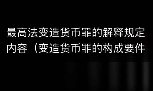 最高法变造货币罪的解释规定内容（变造货币罪的构成要件）