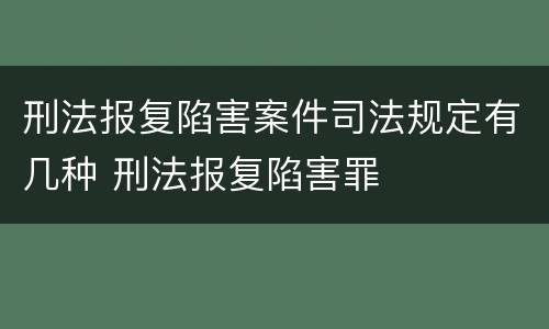 刑法报复陷害案件司法规定有几种 刑法报复陷害罪