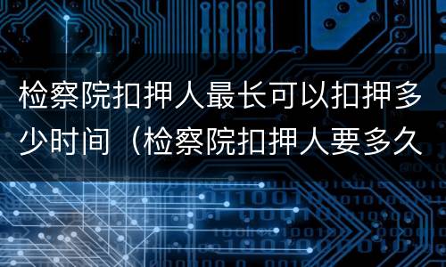 检察院扣押人最长可以扣押多少时间（检察院扣押人要多久放人）