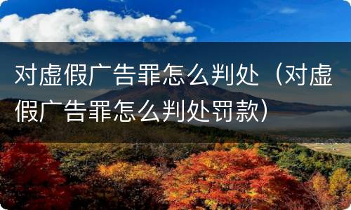 对虚假广告罪怎么判处（对虚假广告罪怎么判处罚款）