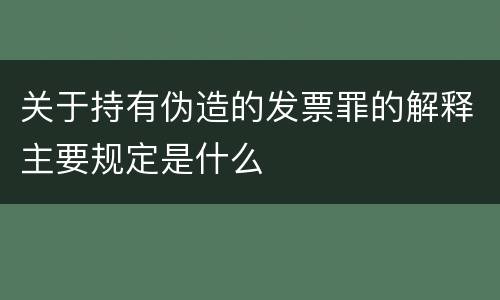关于持有伪造的发票罪的解释主要规定是什么