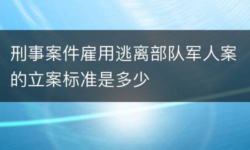 刑事案件雇用逃离部队军人案的立案标准是多少