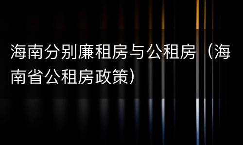 海南分别廉租房与公租房（海南省公租房政策）