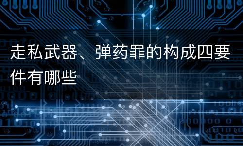 走私武器、弹药罪的构成四要件有哪些