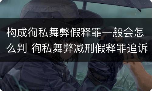 构成徇私舞弊假释罪一般会怎么判 徇私舞弊减刑假释罪追诉开始时间