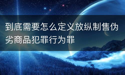 到底需要怎么定义放纵制售伪劣商品犯罪行为罪