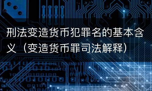 刑法变造货币犯罪名的基本含义（变造货币罪司法解释）
