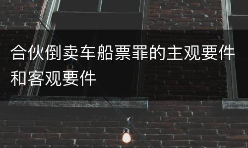 合伙倒卖车船票罪的主观要件和客观要件