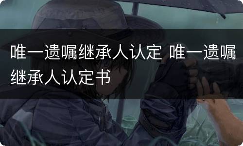 唯一遗嘱继承人认定 唯一遗嘱继承人认定书