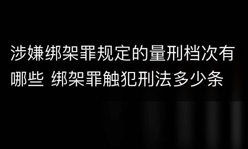 涉嫌绑架罪规定的量刑档次有哪些 绑架罪触犯刑法多少条
