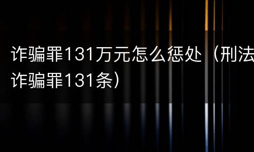 诈骗罪131万元怎么惩处（刑法诈骗罪131条）