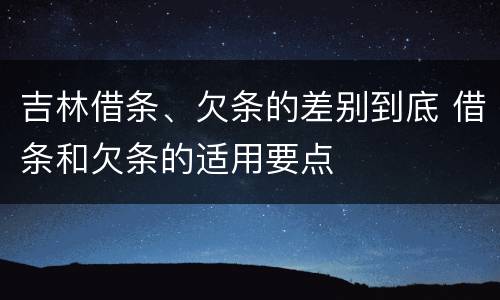 吉林借条、欠条的差别到底 借条和欠条的适用要点
