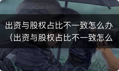 出资与股权占比不一致怎么办（出资与股权占比不一致怎么办理）