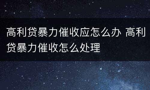 高利贷暴力催收应怎么办 高利贷暴力催收怎么处理
