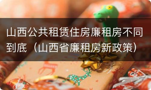 山西公共租赁住房廉租房不同到底（山西省廉租房新政策）