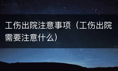 工伤出院注意事项（工伤出院需要注意什么）