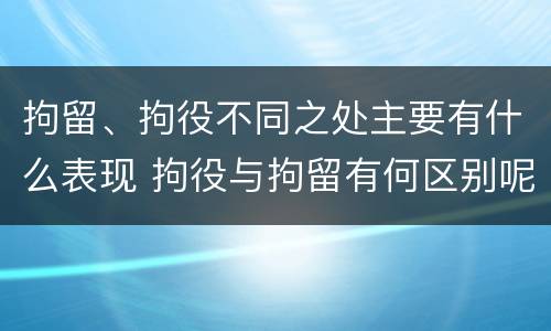 拘留、拘役不同之处主要有什么表现 拘役与拘留有何区别呢举例说明
