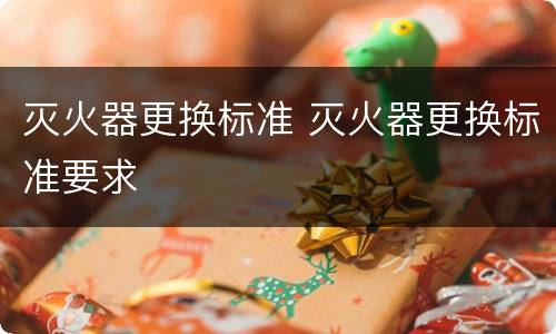 灭火器更换标准 灭火器更换标准要求