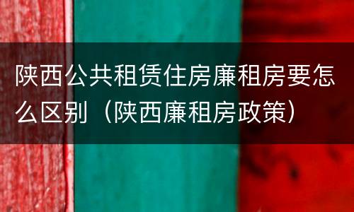 陕西公共租赁住房廉租房要怎么区别（陕西廉租房政策）