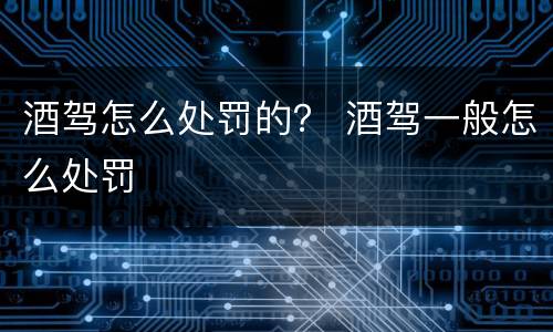 酒驾怎么处罚的？ 酒驾一般怎么处罚
