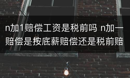 n加1赔偿工资是税前吗 n加一赔偿是按底薪赔偿还是税前赔偿