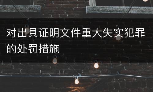对出具证明文件重大失实犯罪的处罚措施
