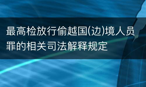 最高检放行偷越国(边)境人员罪的相关司法解释规定
