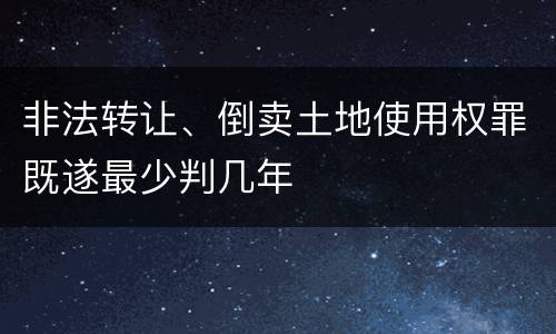 非法转让、倒卖土地使用权罪既遂最少判几年