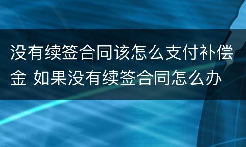 没有续签合同该怎么支付补偿金 如果没有续签合同怎么办