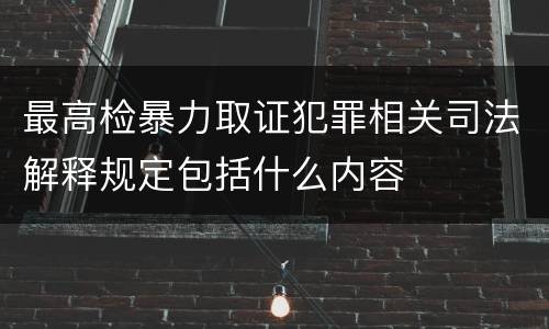 最高检暴力取证犯罪相关司法解释规定包括什么内容
