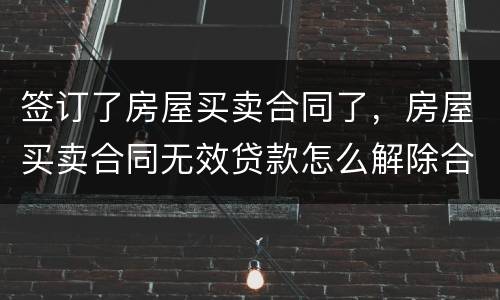 签订了房屋买卖合同了，房屋买卖合同无效贷款怎么解除合同