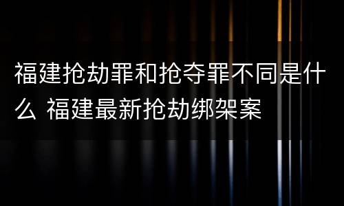 福建抢劫罪和抢夺罪不同是什么 福建最新抢劫绑架案