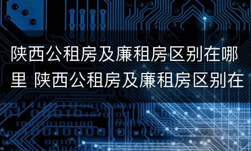 陕西公租房及廉租房区别在哪里 陕西公租房及廉租房区别在哪里啊