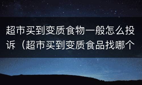 超市买到变质食物一般怎么投诉（超市买到变质食品找哪个部门）
