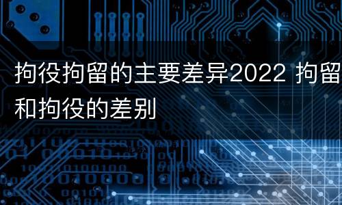 拘役拘留的主要差异2022 拘留和拘役的差别
