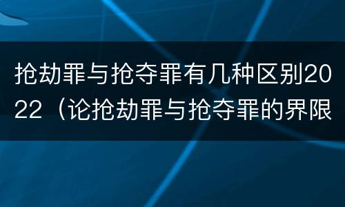 抢劫罪与抢夺罪有几种区别2022（论抢劫罪与抢夺罪的界限）