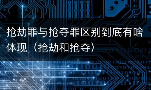 抢劫罪与抢夺罪区别到底有啥体现（抢劫和抢夺）