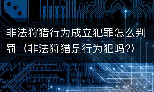 非法狩猎行为成立犯罪怎么判罚（非法狩猎是行为犯吗?）