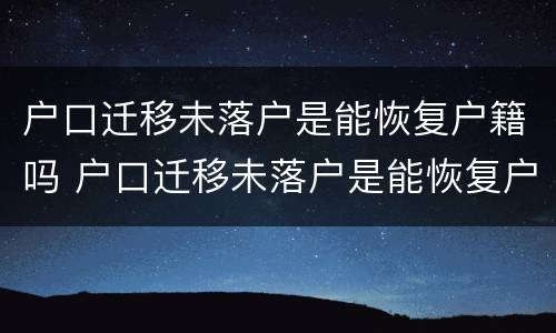 户口迁移未落户是能恢复户籍吗 户口迁移未落户是能恢复户籍吗怎么办
