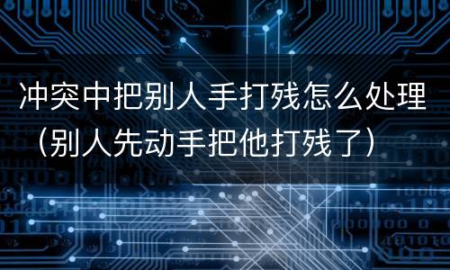 冲突中把别人手打残怎么处理（别人先动手把他打残了）