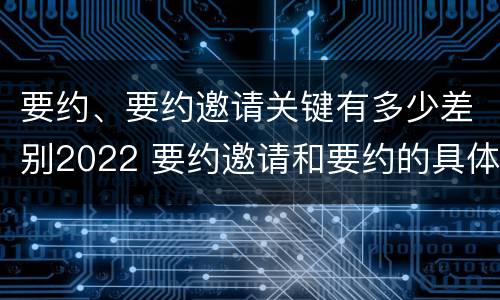 要约、要约邀请关键有多少差别2022 要约邀请和要约的具体内容