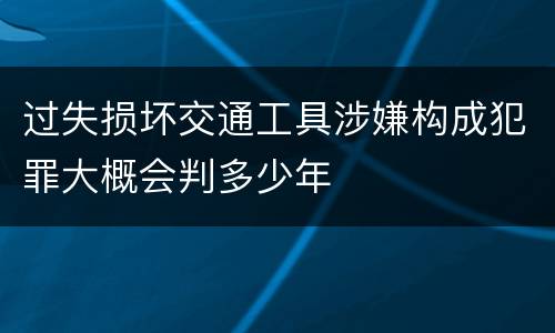 过失损坏交通工具涉嫌构成犯罪大概会判多少年