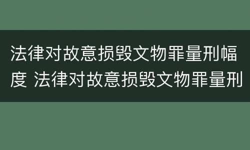 法律对故意损毁文物罪量刑幅度 法律对故意损毁文物罪量刑幅度的认定