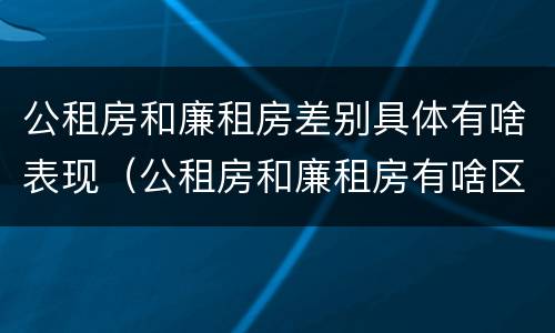 公租房和廉租房差别具体有啥表现（公租房和廉租房有啥区别?）